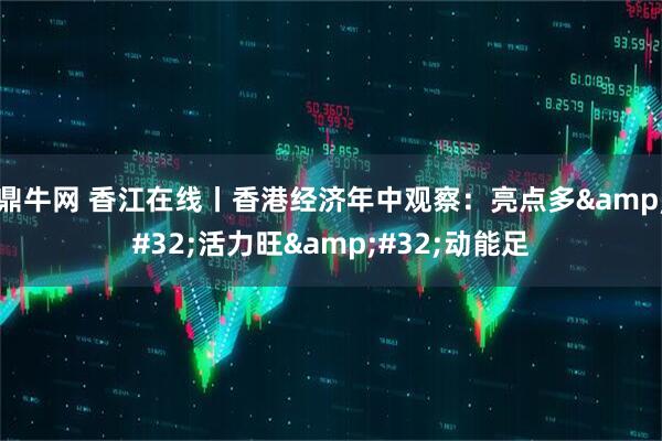 鼎牛网 香江在线丨香港经济年中观察：亮点多&#32;活力旺&#32;动能足