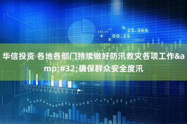 华信投资 各地各部门持续做好防汛救灾各项工作&#32;确保群众安全度汛