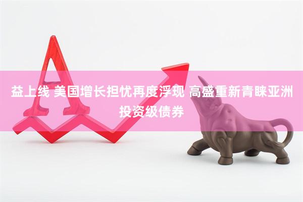 益上线 美国增长担忧再度浮现 高盛重新青睐亚洲投资级债券