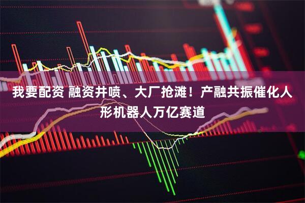 我要配资 融资井喷、大厂抢滩！产融共振催化人形机器人万亿赛道
