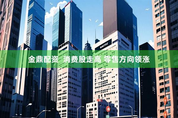 金鼎配资  消费股走高 零售方向领涨