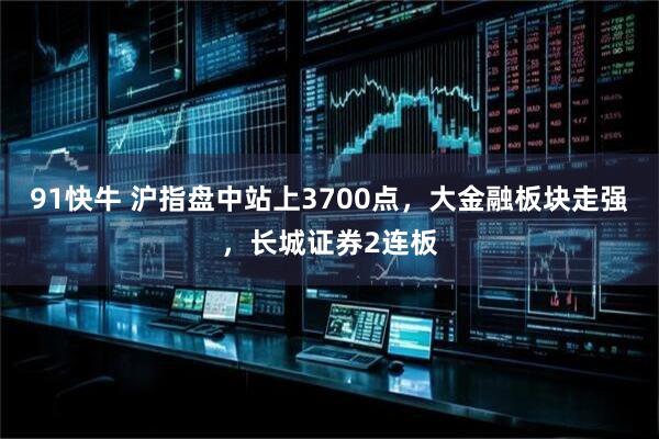 91快牛 沪指盘中站上3700点，大金融板块走强，长城证券2连板