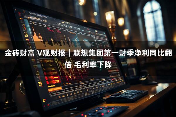 金砖财富 V观财报｜联想集团第一财季净利同比翻倍 毛利率下降