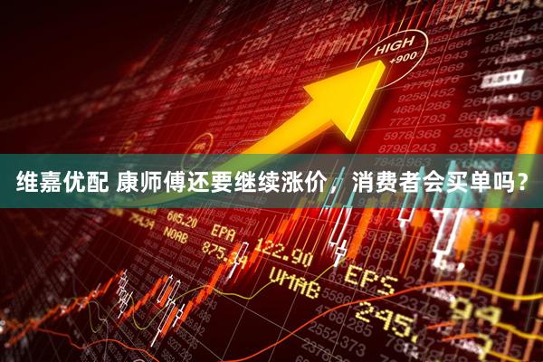 维嘉优配 康师傅还要继续涨价，消费者会买单吗？