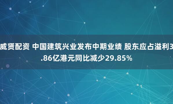 威贤配资 中国建筑兴业发布中期业绩 股东应占溢利3.86亿港元同比减少29.85%