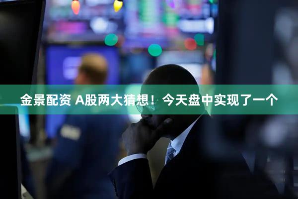 金景配资 A股两大猜想！今天盘中实现了一个