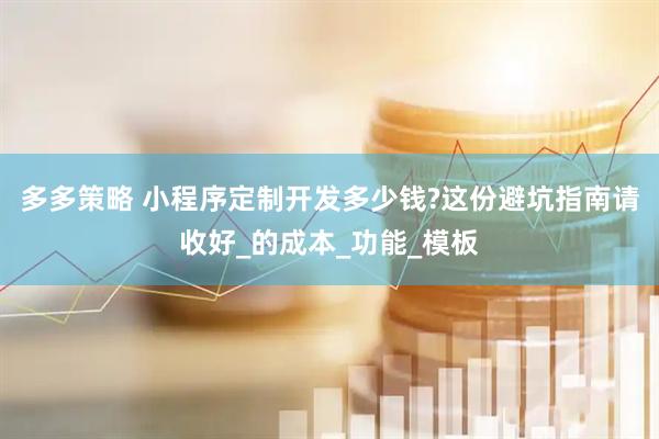多多策略 小程序定制开发多少钱?这份避坑指南请收好_的成本_功能_模板