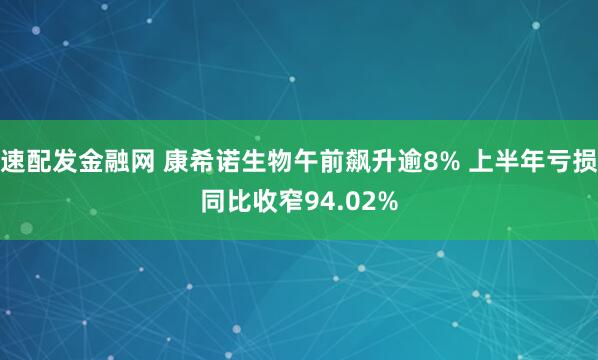 速配发金融网 康希诺生物午前飙升逾8% 上半年亏损同比收窄94.02%