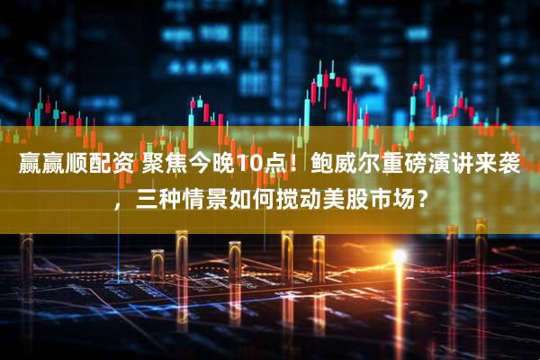 赢赢顺配资 聚焦今晚10点！鲍威尔重磅演讲来袭，三种情景如何搅动美股市场？