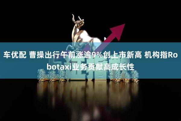 车优配 曹操出行午前涨逾9%创上市新高 机构指Robotaxi业务贡献高成长性