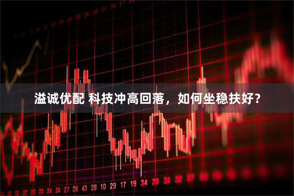 溢诚优配 科技冲高回落，如何坐稳扶好？