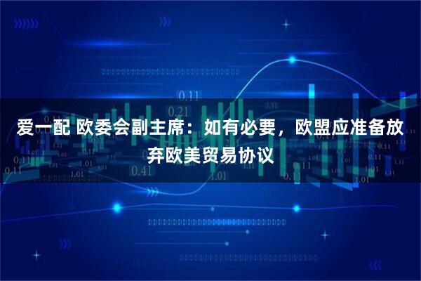 爱一配 欧委会副主席：如有必要，欧盟应准备放弃欧美贸易协议