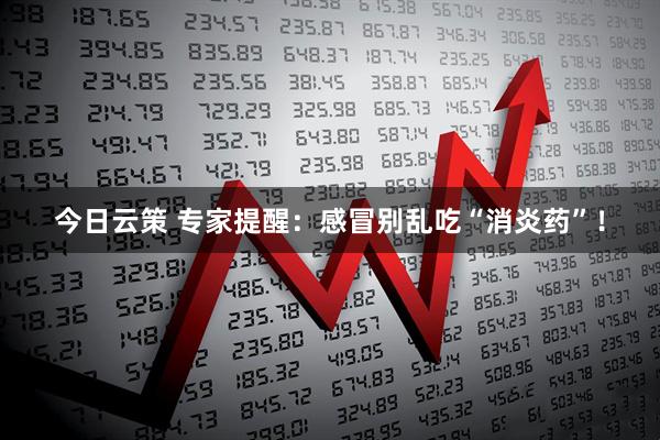 今日云策 专家提醒：感冒别乱吃“消炎药”！