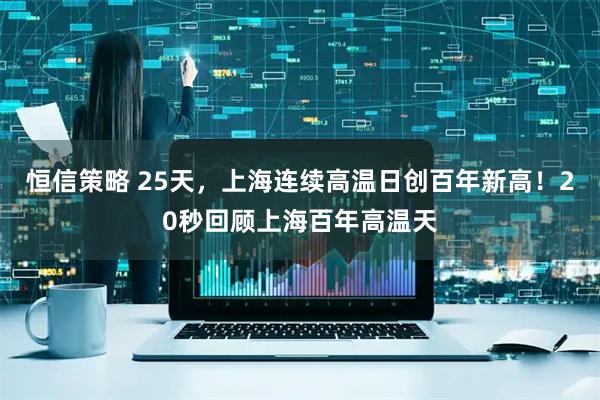 恒信策略 25天，上海连续高温日创百年新高！20秒回顾上海百年高温天