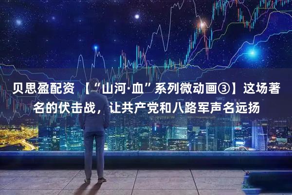 贝思盈配资 【“山河·血”系列微动画③】这场著名的伏击战，让共产党和八路军声名远扬