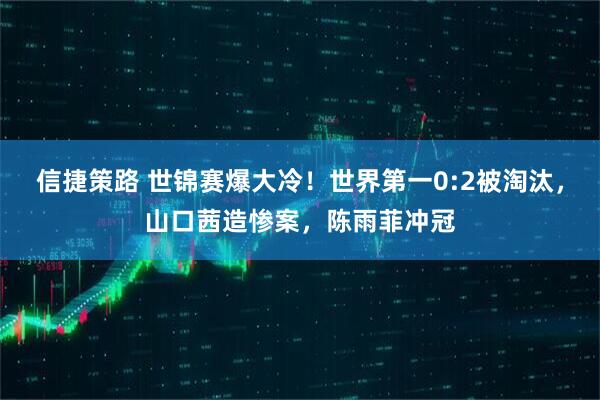 信捷策路 世锦赛爆大冷！世界第一0:2被淘汰，山口茜造惨案，陈雨菲冲冠