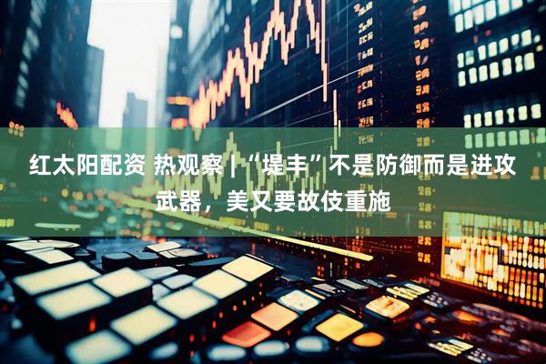 红太阳配资 热观察 | “堤丰”不是防御而是进攻武器，美又要故伎重施
