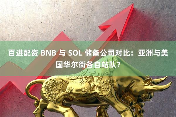 百进配资 BNB 与 SOL 储备公司对比：亚洲与美国华尔街各自站队？