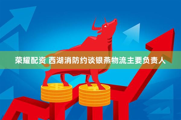 荣耀配资 西湖消防约谈银燕物流主要负责人