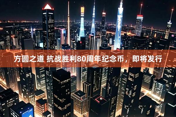 方圆之道 抗战胜利80周年纪念币，即将发行