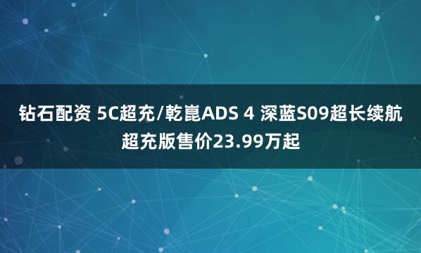 钻石配资 5C超充/乾崑ADS 4 深蓝S09超长续航超充版售价23.99万起