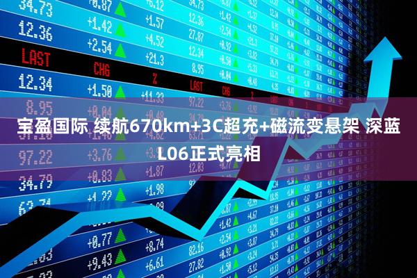 宝盈国际 续航670km+3C超充+磁流变悬架 深蓝L06正式亮相