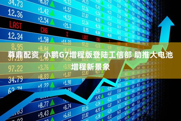 尊鼎配资  小鹏G7增程版登陆工信部 助推大电池增程新景象