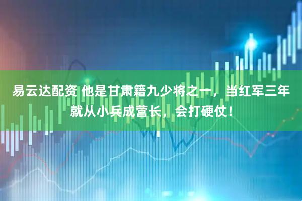 易云达配资 他是甘肃籍九少将之一，当红军三年就从小兵成营长，会打硬仗！