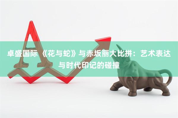 卓盛国际 《花与蛇》与赤坂丽大比拼：艺术表达与时代印记的碰撞