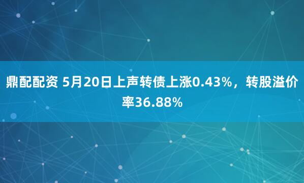 鼎配配资 5月20日上声转债上涨0.43%，转股溢价率36.88%