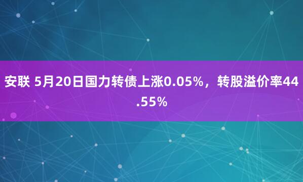 安联 5月20日国力转债上涨0.05%，转股溢价率44.55%