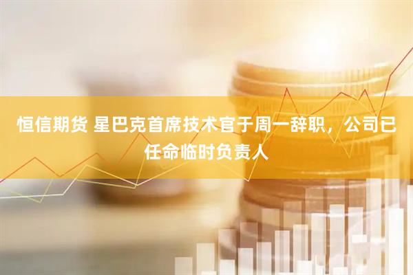 恒信期货 星巴克首席技术官于周一辞职，公司已任命临时负责人