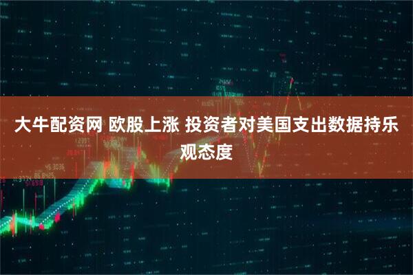 大牛配资网 欧股上涨 投资者对美国支出数据持乐观态度