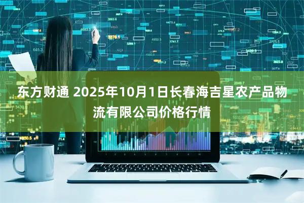 东方财通 2025年10月1日长春海吉星农产品物流有限公司价格行情