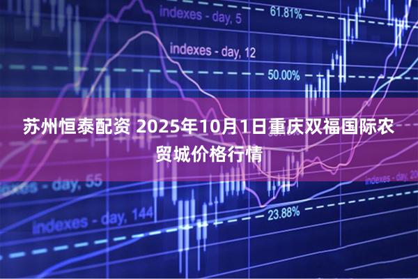 苏州恒泰配资 2025年10月1日重庆双福国际农贸城价格行情