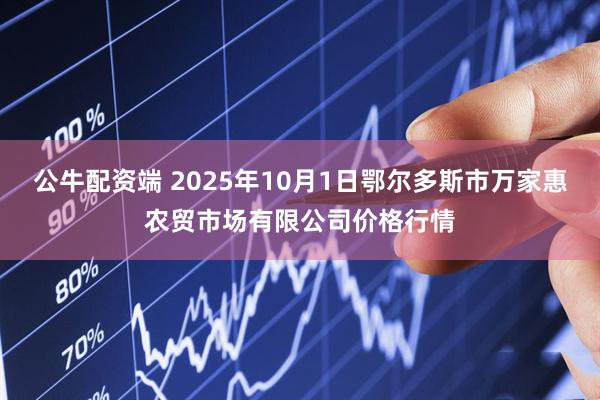 公牛配资端 2025年10月1日鄂尔多斯市万家惠农贸市场有限公司价格行情