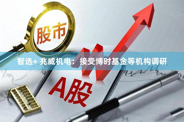 智选+ 兆威机电：接受博时基金等机构调研