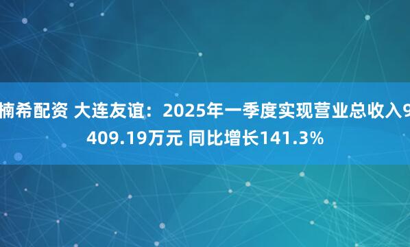 楠希配资 大连友谊：2025年一季度实现营业总收入9409.19万元 同比增长141.3%