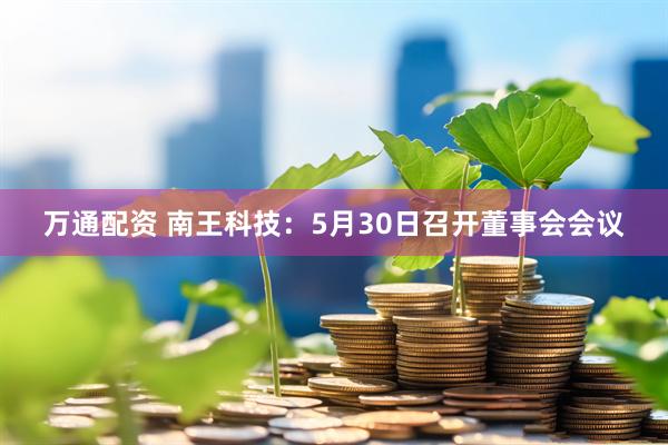万通配资 南王科技：5月30日召开董事会会议
