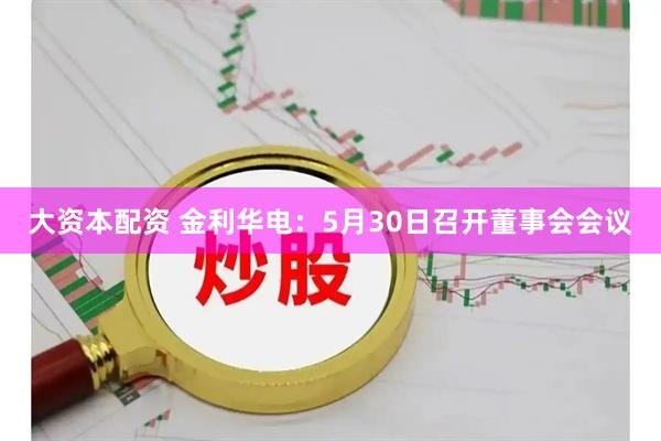 大资本配资 金利华电：5月30日召开董事会会议