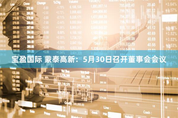 宝盈国际 蒙泰高新：5月30日召开董事会会议