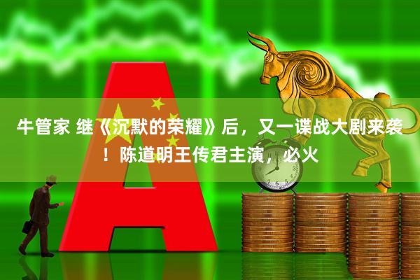 牛管家 继《沉默的荣耀》后，又一谍战大剧来袭！陈道明王传君主演，必火