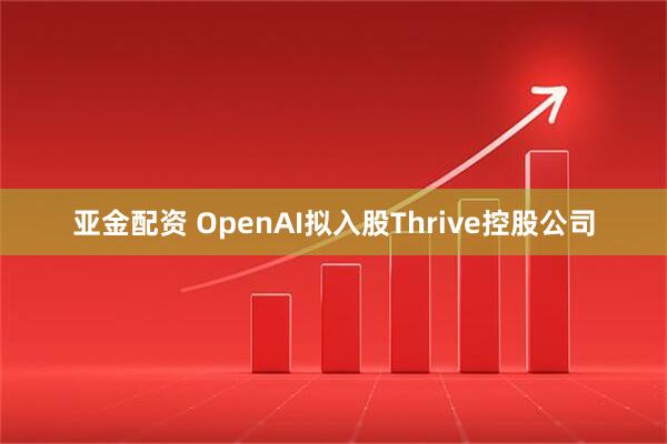 亚金配资 OpenAI拟入股Thrive控股公司