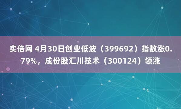 实倍网 4月30日创业低波（399692）指数涨0.79%，成份股汇川技术（300124）领涨