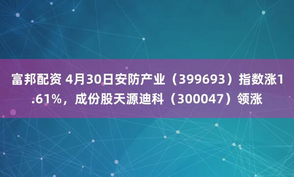 富邦配资 4月30日安防产业（399693）指数涨1.61%，成份股天源迪科（300047）领涨