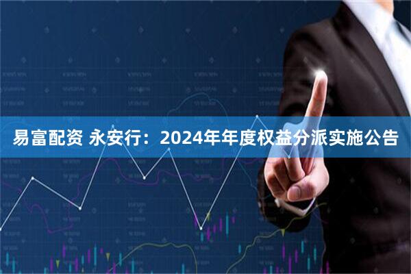 易富配资 永安行：2024年年度权益分派实施公告