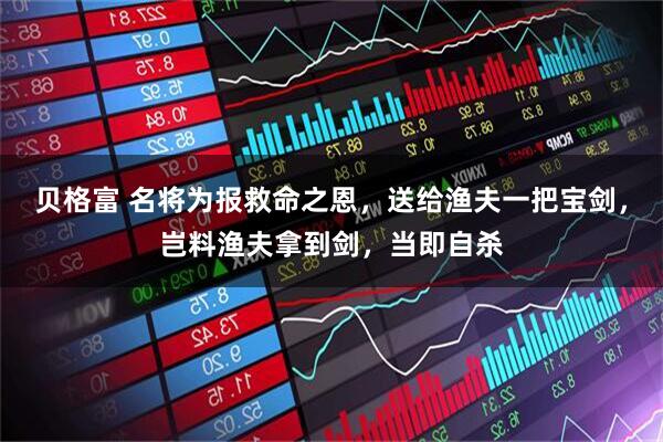 贝格富 名将为报救命之恩，送给渔夫一把宝剑，岂料渔夫拿到剑，当即自杀