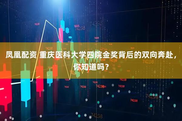 凤凰配资 重庆医科大学四院金奖背后的双向奔赴，你知道吗？