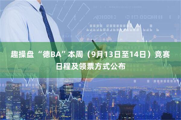 趣操盘 “德BA”本周（9月13日至14日）竞赛日程及领票方式公布