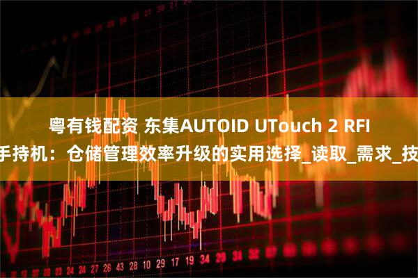 粤有钱配资 东集AUTOID UTouch 2 RFID手持机：仓储管理效率升级的实用选择_读取_需求_技术